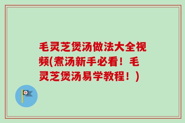 毛灵芝煲汤做法大全视频(煮汤新手必看！毛灵芝煲汤易学教程！)