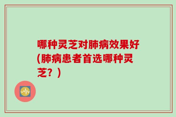 哪种灵芝对肺病效果好(肺病患者首选哪种灵芝？)