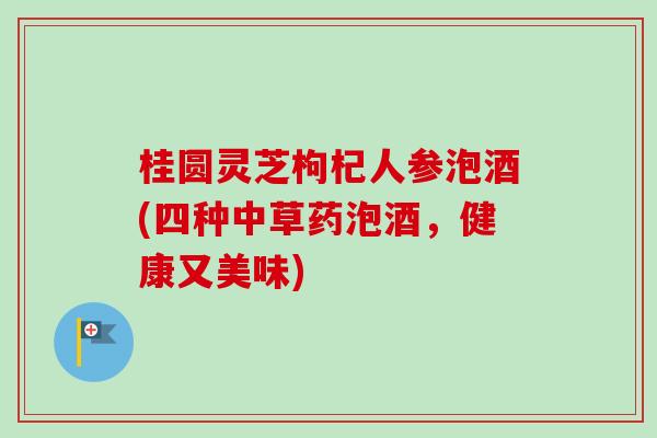 桂圆灵芝枸杞人参泡酒(四种中草药泡酒，健康又美味)