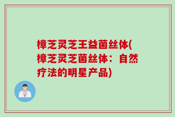 樟芝灵芝王益菌丝体(樟芝灵芝菌丝体：自然疗法的明星产品)