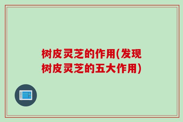 树皮灵芝的作用(发现树皮灵芝的五大作用)
