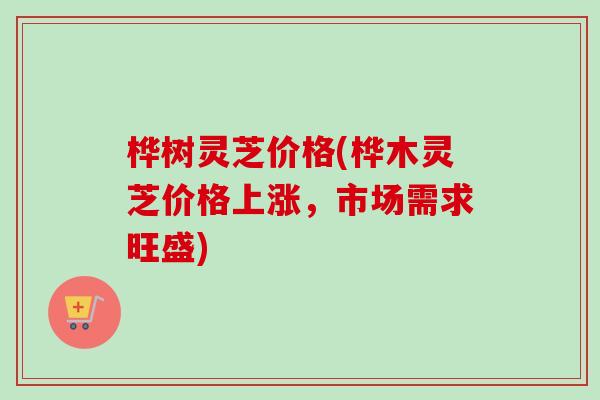 桦树灵芝价格(桦木灵芝价格上涨，市场需求旺盛)