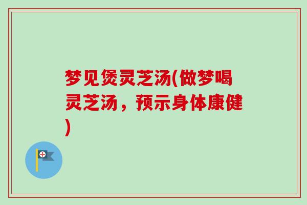 梦见煲灵芝汤(做梦喝灵芝汤，预示身体康健)
