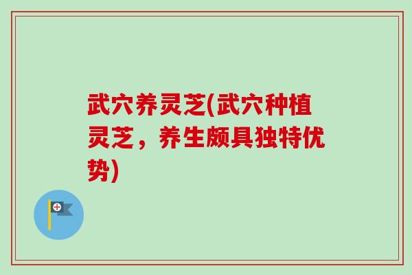 武穴养灵芝(武穴种植灵芝，养生颇具独特优势)