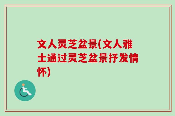 文人灵芝盆景(文人雅士通过灵芝盆景抒发情怀)