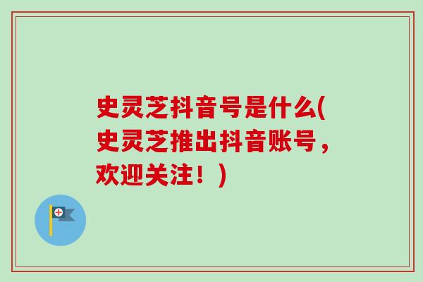 史灵芝抖音号是什么(史灵芝推出抖音账号，欢迎关注！)