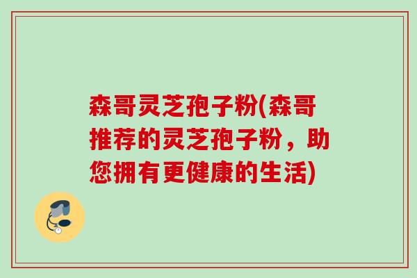 森哥灵芝孢子粉(森哥推荐的灵芝孢子粉，助您拥有更健康的生活)