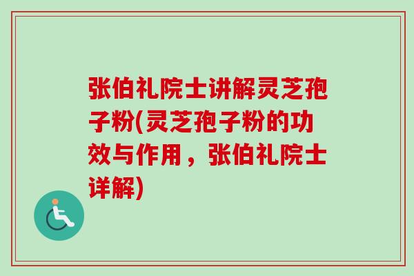 张伯礼院士讲解灵芝孢子粉(灵芝孢子粉的功效与作用，张伯礼院士详解)