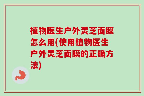 植物医生户外灵芝面膜怎么用(使用植物医生户外灵芝面膜的正确方法)