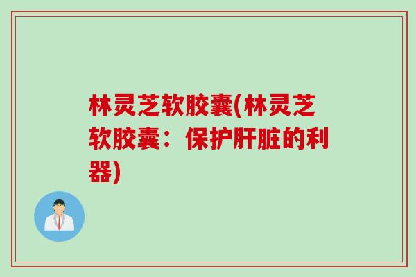 林灵芝软胶囊(林灵芝软胶囊：保护肝脏的利器)