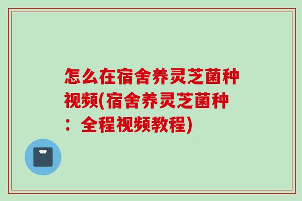 怎么在宿舍养灵芝菌种视频(宿舍养灵芝菌种：全程视频教程)