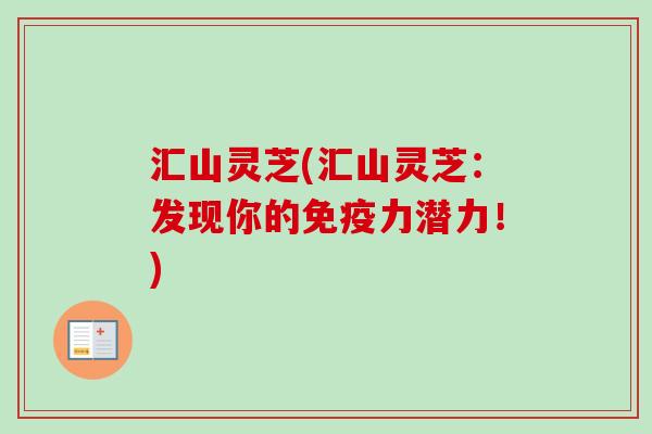 汇山灵芝(汇山灵芝：发现你的免疫力潜力！)