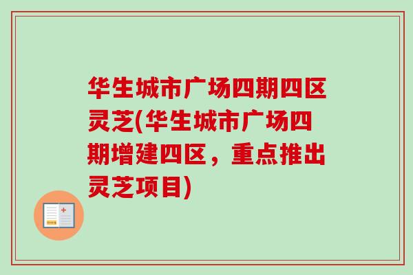 华生城市广场四期四区灵芝(华生城市广场四期增建四区，重点推出灵芝项目)