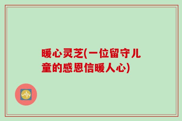 暖心灵芝(一位留守儿童的感恩信暖人心)