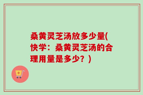 桑黄灵芝汤放多少量(快学：桑黄灵芝汤的合理用量是多少？)