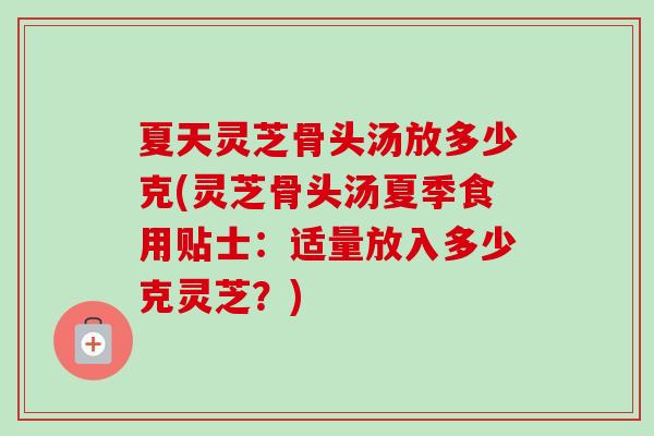 夏天灵芝骨头汤放多少克(灵芝骨头汤夏季食用贴士：适量放入多少克灵芝？)