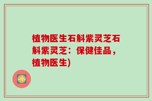 植物医生石斛紫灵芝石斛紫灵芝：保健佳品，植物医生)
