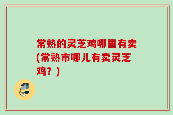 常熟的灵芝鸡哪里有卖(常熟市哪儿有卖灵芝鸡？)