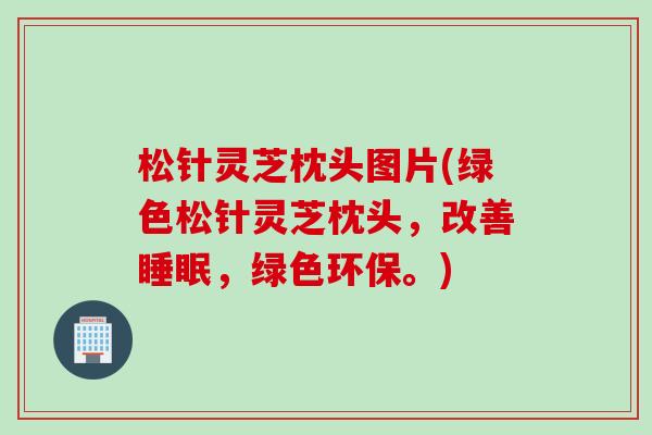松针灵芝枕头图片(绿色松针灵芝枕头，改善睡眠，绿色环保。)