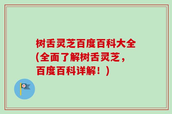 树舌灵芝百度百科大全(全面了解树舌灵芝，百度百科详解！)