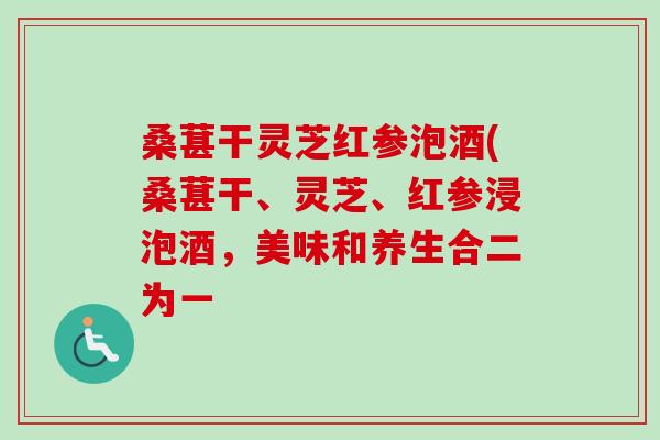 桑葚干灵芝红参泡酒(桑葚干、灵芝、红参浸泡酒，美味和养生合二为一