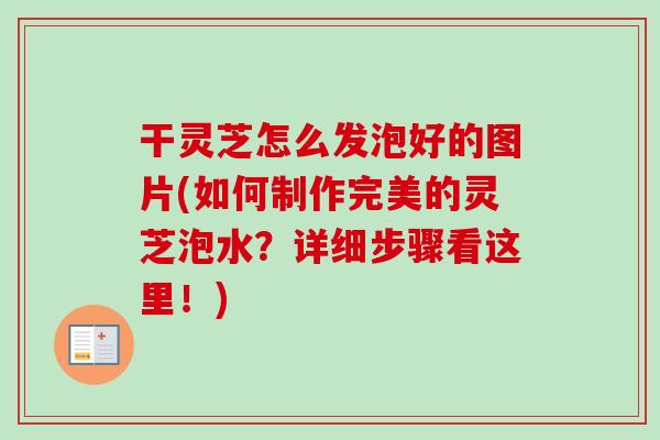 干灵芝怎么发泡好的图片(如何制作完美的灵芝泡水？详细步骤看这里！)