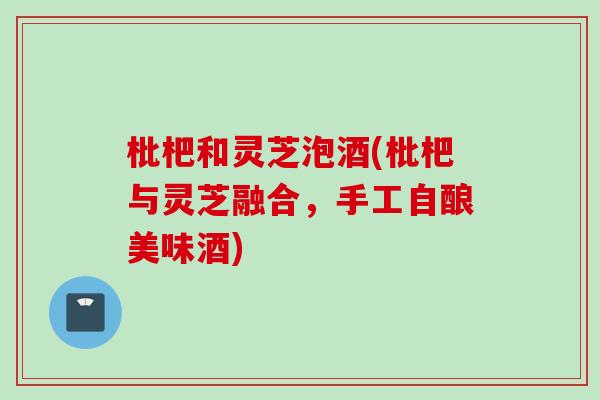 枇杷和灵芝泡酒(枇杷与灵芝融合，手工自酿美味酒)