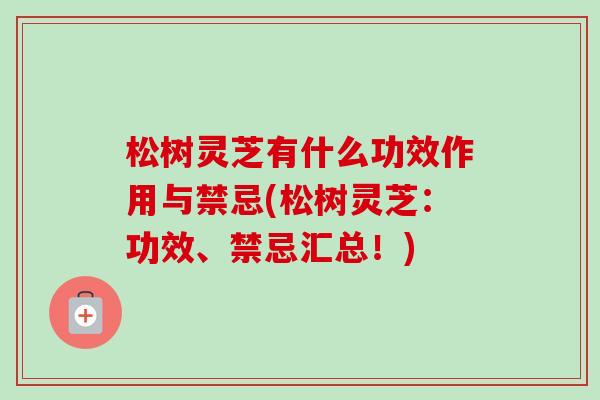 松树灵芝有什么功效作用与禁忌(松树灵芝：功效、禁忌汇总！)