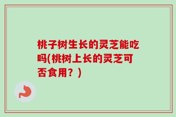 桃子树生长的灵芝能吃吗(桃树上长的灵芝可否食用？)