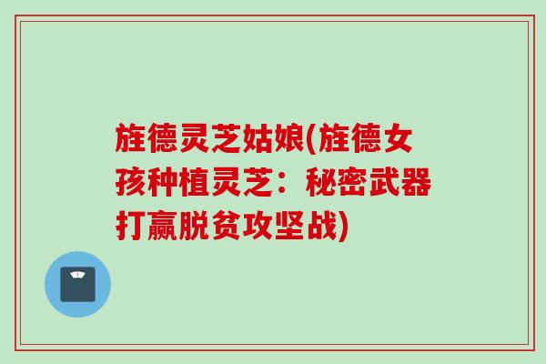 旌德灵芝姑娘(旌德女孩种植灵芝：秘密武器打赢脱贫攻坚战)