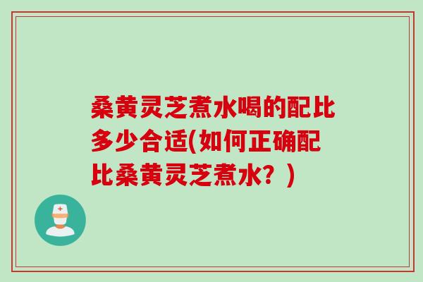 桑黄灵芝煮水喝的配比多少合适(如何正确配比桑黄灵芝煮水？)