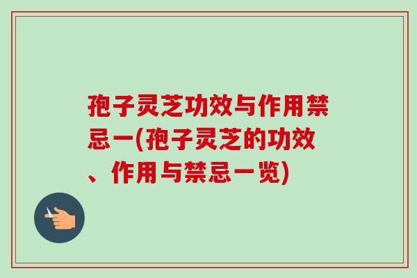 孢子灵芝功效与作用禁忌一(孢子灵芝的功效、作用与禁忌一览)