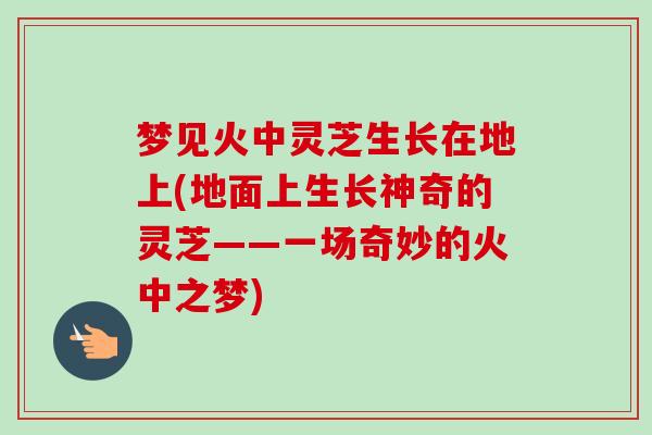 梦见火中灵芝生长在地上(地面上生长神奇的灵芝——一场奇妙的火中之梦)