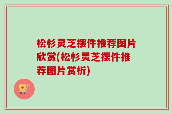 松杉灵芝摆件推荐图片欣赏(松杉灵芝摆件推荐图片赏析)