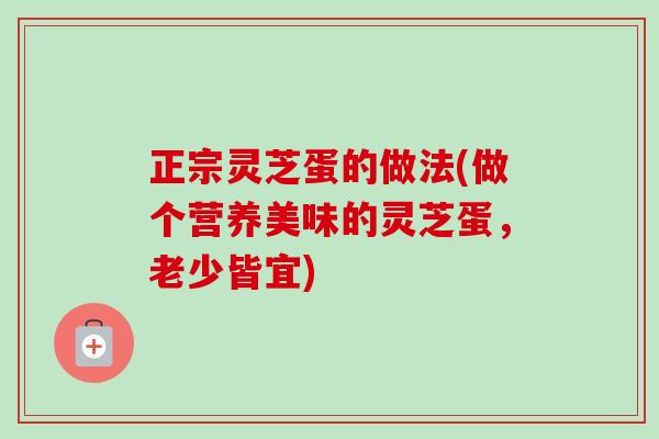 正宗灵芝蛋的做法(做个营养美味的灵芝蛋，老少皆宜)