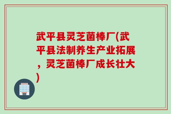 武平县灵芝菌棒厂(武平县法制养生产业拓展，灵芝菌棒厂成长壮大)