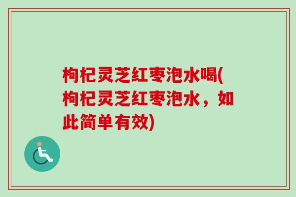 枸杞灵芝红枣泡水喝(枸杞灵芝红枣泡水，如此简单有效)