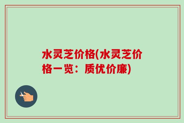 水灵芝价格(水灵芝价格一览：质优价廉)