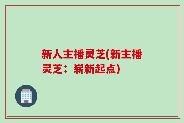 新人主播灵芝(新主播灵芝：崭新起点)