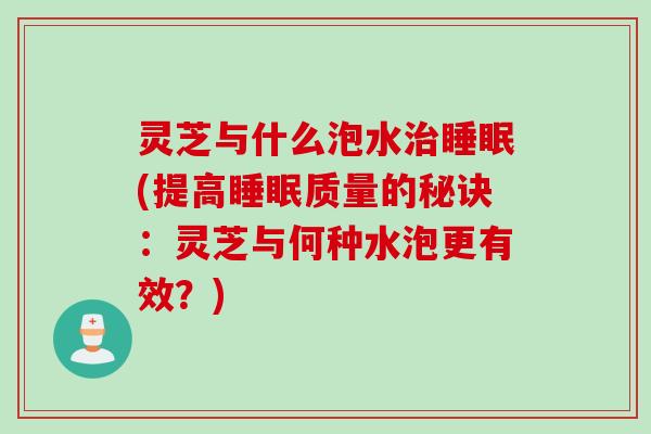 灵芝与什么泡水治睡眠(提高睡眠质量的秘诀：灵芝与何种水泡更有效？)