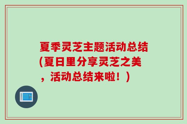夏季灵芝主题活动总结(夏日里分享灵芝之美，活动总结来啦！)