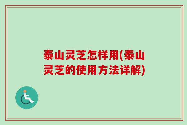 泰山灵芝怎样用(泰山灵芝的使用方法详解)