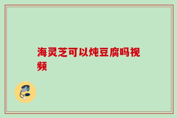 海灵芝可以炖豆腐吗视频