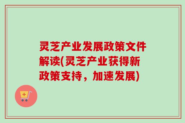灵芝产业发展政策文件解读(灵芝产业获得新政策支持，加速发展)