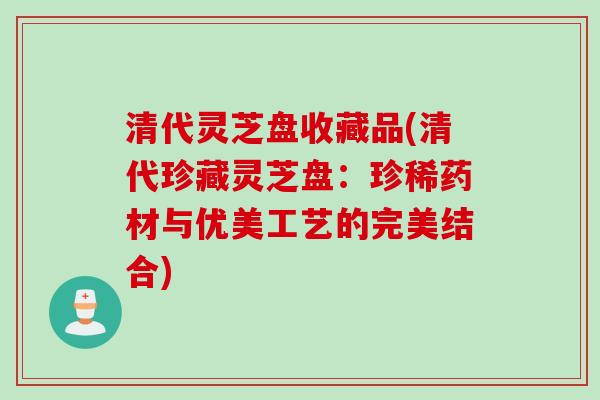清代灵芝盘收藏品(清代珍藏灵芝盘：珍稀药材与优美工艺的完美结合)
