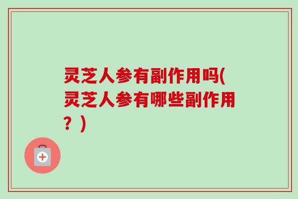 灵芝人参有副作用吗(灵芝人参有哪些副作用？)