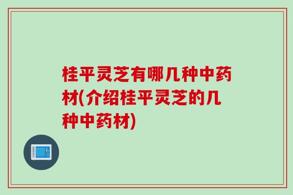 桂平灵芝有哪几种中药材(介绍桂平灵芝的几种中药材)