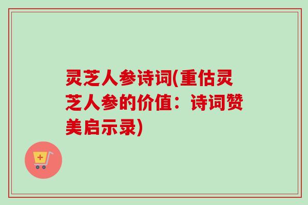 灵芝人参诗词(重估灵芝人参的价值：诗词赞美启示录)