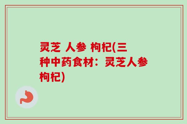 灵芝 人参 枸杞(三种中药食材：灵芝人参枸杞)
