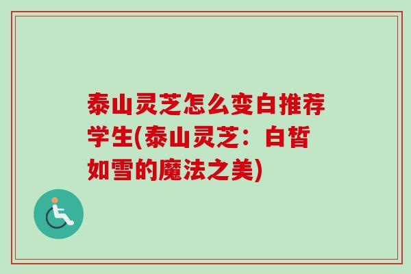 泰山灵芝怎么变白推荐学生(泰山灵芝：白皙如雪的魔法之美)